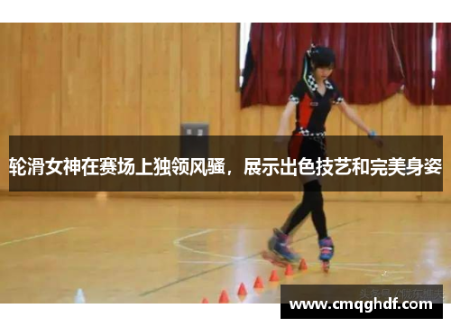 轮滑女神在赛场上独领风骚，展示出色技艺和完美身姿