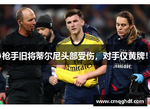 枪手旧将蒂尔尼头部受伤，对手仅黄牌！